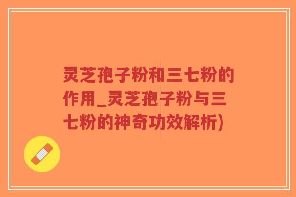 灵芝孢子粉和三七粉的作用_灵芝孢子粉与三七粉的神奇功效解析)-第1张图片-超越 灵芝孢子粉和三七粉的作用_灵芝孢子粉与三七粉的神奇功效解析)-第1张图片-超越