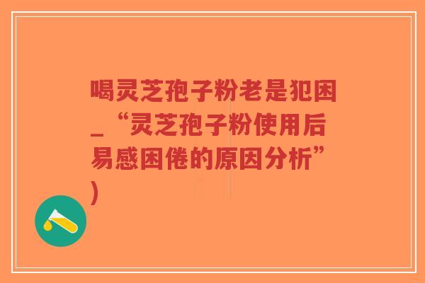 喝灵芝孢子粉老是犯困_“灵芝孢子粉使用后易感困倦的原因分析”)-第1张图片-超越