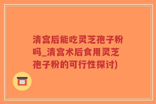 清宫后能吃灵芝孢子粉吗_清宫术后食用灵芝孢子粉的可行性探讨)-第1张图片-超越 清宫后能吃灵芝孢子粉吗_清宫术后食用灵芝孢子粉的可行性探讨)-第1张图片-超越
