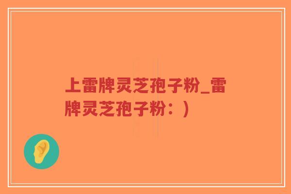 上雷牌灵芝孢子粉_雷牌灵芝孢子粉:)-第1张图片-超越 上雷牌灵芝孢子粉_雷牌灵芝孢子粉:)-第1张图片-超越