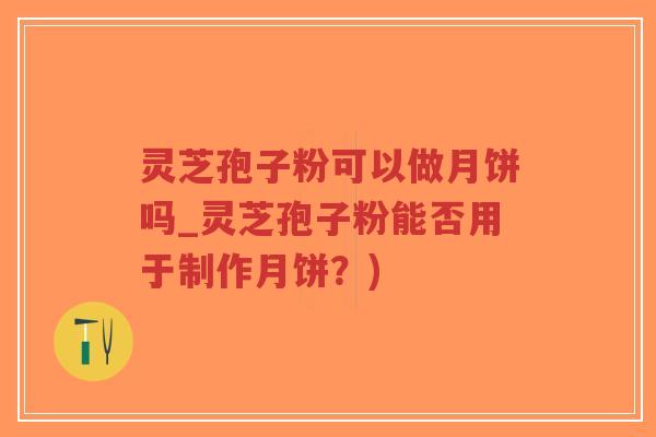 灵芝孢子粉可以做月饼吗_灵芝孢子粉能否用于制作月饼?)-第1张图片-超越 灵芝孢子粉可以做月饼吗_灵芝孢子粉能否用于制作月饼?)-第1张图片-超越