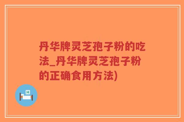 丹华牌灵芝孢子粉的吃法_丹华牌灵芝孢子粉的正确食用方法)-第1张图片-超越 丹华牌灵芝孢子粉的吃法_丹华牌灵芝孢子粉的正确食用方法)-第1张图片-超越