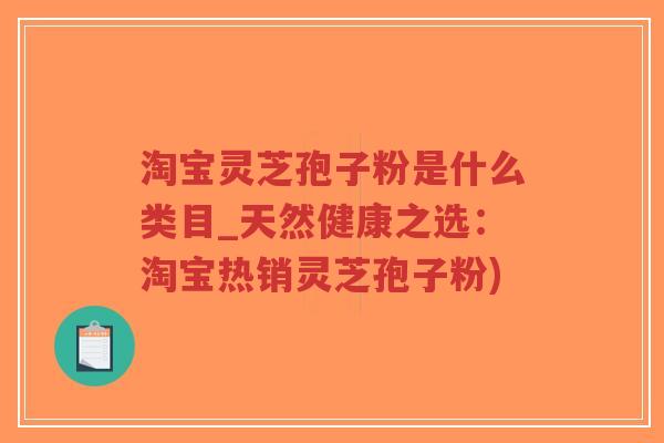 淘宝灵芝孢子粉是什么类目_天然健康之选:淘宝热销灵芝孢子粉)-第1张图片-超越 淘宝灵芝孢子粉是什么类目_天然健康之选:淘宝热销灵芝孢子粉)-第1张图片-超越