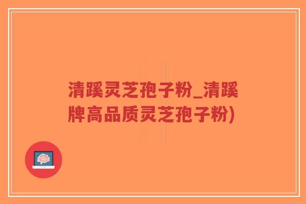 清蹊灵芝孢子粉_清蹊牌高品质灵芝孢子粉)-第1张图片-超越 清蹊灵芝孢子粉_清蹊牌高品质灵芝孢子粉)-第1张图片-超越
