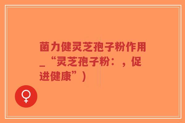 菌力健灵芝孢子粉作用_“灵芝孢子粉:,促进健康”)-第1张图片-超越 菌力健灵芝孢子粉作用_“灵芝孢子粉:,促进健康”)-第1张图片-超越