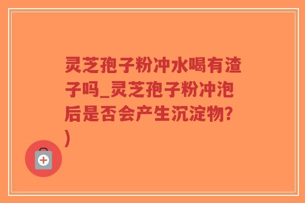 灵芝孢子粉冲水喝有渣子吗_灵芝孢子粉冲泡后是否会产生沉淀物?)-第1张图片-超越 灵芝孢子粉冲水喝有渣子吗_灵芝孢子粉冲泡后是否会产生沉淀物?)-第1张图片-超越