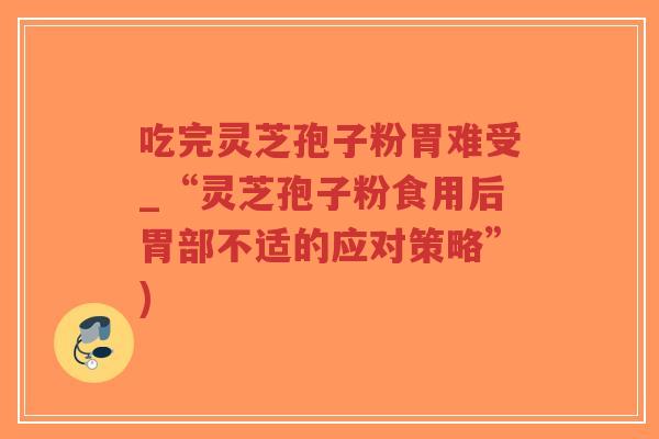 吃完灵芝孢子粉胃难受_“灵芝孢子粉食用后胃部不适的应对策略”)-第1张图片-超越 吃完灵芝孢子粉胃难受_“灵芝孢子粉食用后胃部不适的应对策略”)-第1张图片-超越