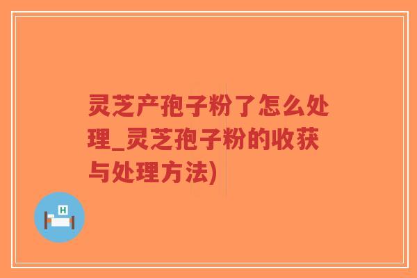 灵芝产孢子粉了怎么处理_灵芝孢子粉的收获与处理方法)-第1张图片-超越