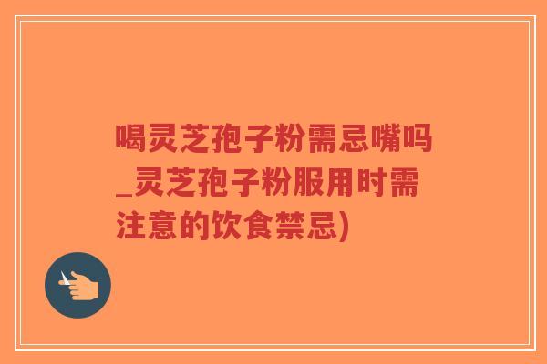 喝灵芝孢子粉需忌嘴吗_灵芝孢子粉服用时需注意的饮食禁忌)-第1张图片-超越 喝灵芝孢子粉需忌嘴吗_灵芝孢子粉服用时需注意的饮食禁忌)-第1张图片-超越