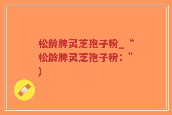 松龄牌灵芝孢子粉_“松龄牌灵芝孢子粉:”)-第1张图片-超越 松龄牌灵芝孢子粉_“松龄牌灵芝孢子粉:”)-第1张图片-超越