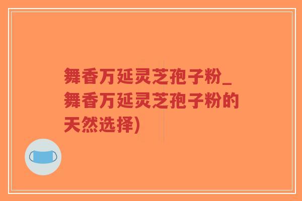 舞香万延灵芝孢子粉_舞香万延灵芝孢子粉的天然选择)-第1张图片-超越 舞香万延灵芝孢子粉_舞香万延灵芝孢子粉的天然选择)-第1张图片-超越