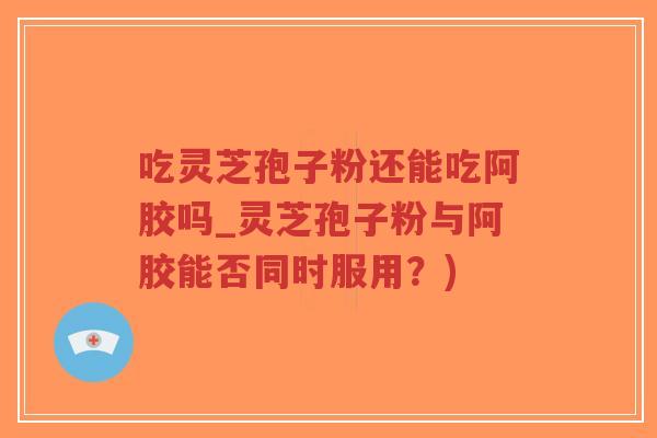 吃灵芝孢子粉还能吃阿胶吗_灵芝孢子粉与阿胶能否同时服用?)-第1张图片-超越 吃灵芝孢子粉还能吃阿胶吗_灵芝孢子粉与阿胶能否同时服用?)-第1张图片-超越