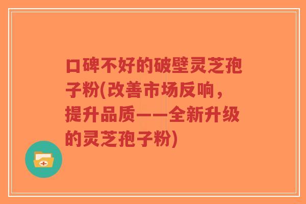 口碑不好的破壁灵芝孢子粉(改善市场反响,提升品质——全新升级的灵芝孢子粉)-第1张图片-超越 口碑不好的破壁灵芝孢子粉(改善市场反响,提升品质——全新升级的灵芝孢子粉)-第1张图片-超越