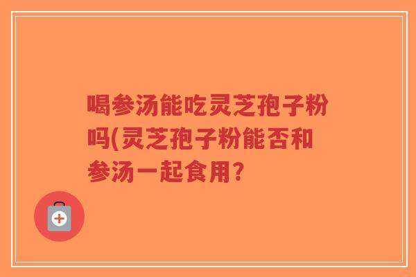 喝参汤能吃灵芝孢子粉吗(灵芝孢子粉能否和参汤一起食用?-第1张图片-超越 喝参汤能吃灵芝孢子粉吗(灵芝孢子粉能否和参汤一起食用?-第1张图片-超越