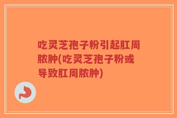 吃灵芝孢子粉引起肛周脓肿(吃灵芝孢子粉或导致肛周脓肿)-第1张图片-超越 吃灵芝孢子粉引起肛周脓肿(吃灵芝孢子粉或导致肛周脓肿)-第1张图片-超越