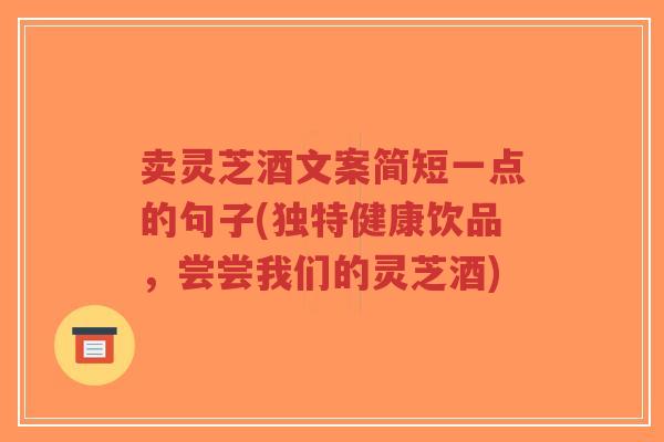 卖灵芝酒文案简短一点的句子(独特健康饮品,尝尝我们的灵芝酒)-第1张图片-超越 卖灵芝酒文案简短一点的句子(独特健康饮品,尝尝我们的灵芝酒)-第1张图片-超越