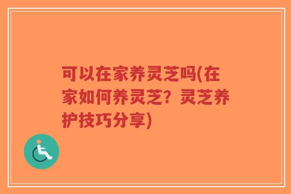 可以在家养灵芝吗(在家如何养灵芝？灵芝养护技巧分享)-第1张图片-超越
