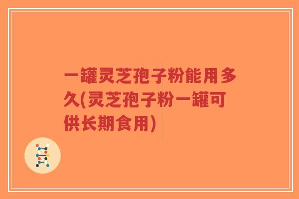 一罐灵芝孢子粉能用多久(灵芝孢子粉一罐可供长期食用)-第1张图片-超越 一罐灵芝孢子粉能用多久(灵芝孢子粉一罐可供长期食用)-第1张图片-超越