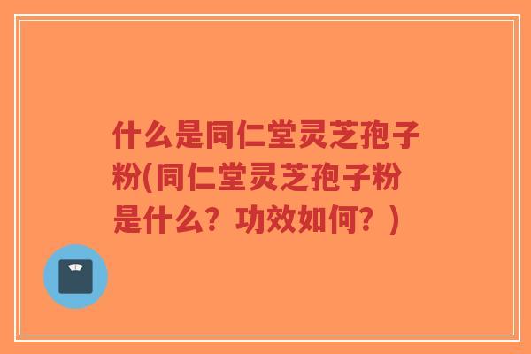 什么是同仁堂灵芝孢子粉(同仁堂灵芝孢子粉是什么?功效如何?)-第1张图片-超越 什么是同仁堂灵芝孢子粉(同仁堂灵芝孢子粉是什么?功效如何?)-第1张图片-超越