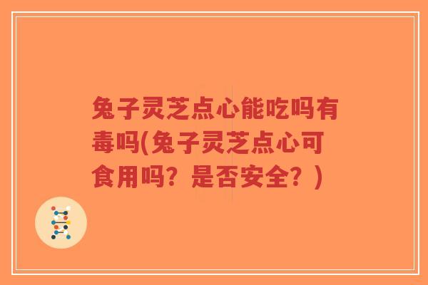 兔子灵芝点心能吃吗有毒吗(兔子灵芝点心可食用吗?是否安全?)-第1张图片-超越 兔子灵芝点心能吃吗有毒吗(兔子灵芝点心可食用吗?是否安全?)-第1张图片-超越