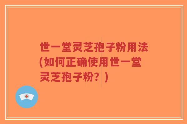 世一堂灵芝孢子粉用法(如何正确使用世一堂灵芝孢子粉?)-第1张图片-超越 世一堂灵芝孢子粉用法(如何正确使用世一堂灵芝孢子粉?)-第1张图片-超越