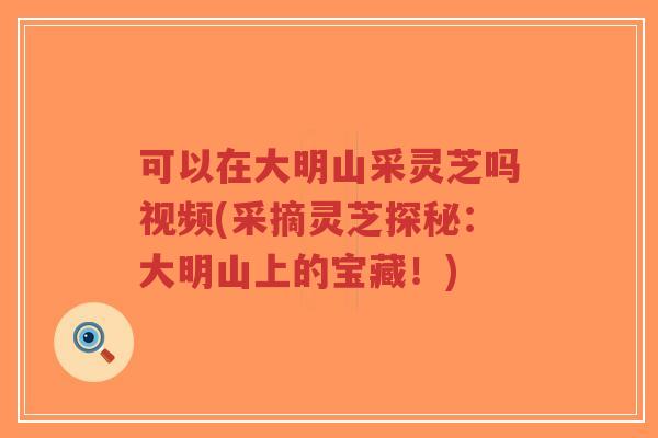 可以在大明山采灵芝吗视频(采摘灵芝探秘:大明山上的宝藏!)-第1张图片-超越 可以在大明山采灵芝吗视频(采摘灵芝探秘:大明山上的宝藏!)-第1张图片-超越