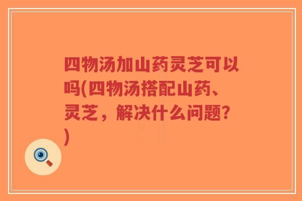四物汤加山药灵芝可以吗(四物汤搭配山药、灵芝,解决什么问题?)-第1张图片-超越 四物汤加山药灵芝可以吗(四物汤搭配山药、灵芝,解决什么问题?)-第1张图片-超越