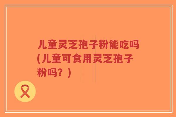 儿童灵芝孢子粉能吃吗(儿童可食用灵芝孢子粉吗?)-第1张图片-超越 儿童灵芝孢子粉能吃吗(儿童可食用灵芝孢子粉吗?)-第1张图片-超越