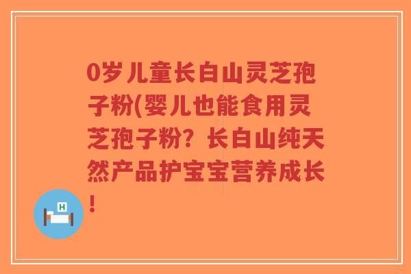 0岁儿童长白山灵芝孢子粉(婴儿也能食用灵芝孢子粉?长白山纯天然产品护宝宝营养成长!-第1张图片-超越 0岁儿童长白山灵芝孢子粉(婴儿也能食用灵芝孢子粉?长白山纯天然产品护宝宝营养成长!-第1张图片-超越