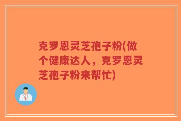 克罗恩灵芝孢子粉(做个健康达人,克罗恩灵芝孢子粉来帮忙)-第1张图片-超越 克罗恩灵芝孢子粉(做个健康达人,克罗恩灵芝孢子粉来帮忙)-第1张图片-超越