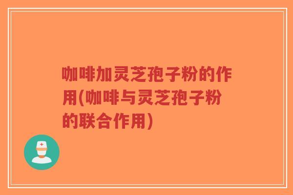 咖啡加灵芝孢子粉的作用(咖啡与灵芝孢子粉的联合作用)-第1张图片-超越 咖啡加灵芝孢子粉的作用(咖啡与灵芝孢子粉的联合作用)-第1张图片-超越