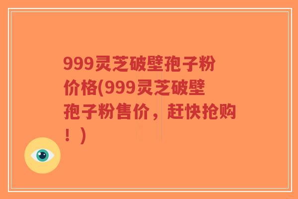 999灵芝破壁孢子粉价格(999灵芝破壁孢子粉售价,赶快抢购!)-第1张图片-超越 999灵芝破壁孢子粉价格(999灵芝破壁孢子粉售价,赶快抢购!)-第1张图片-超越