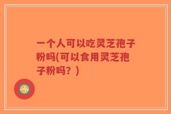 一个人可以吃灵芝孢子粉吗(可以食用灵芝孢子粉吗?)-第1张图片-超越 一个人可以吃灵芝孢子粉吗(可以食用灵芝孢子粉吗?)-第1张图片-超越