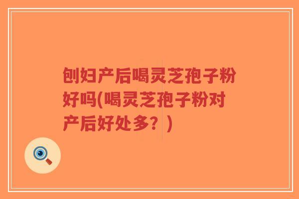 刨妇产后喝灵芝孢子粉好吗(喝灵芝孢子粉对产后好处多?)-第1张图片-超越 刨妇产后喝灵芝孢子粉好吗(喝灵芝孢子粉对产后好处多?)-第1张图片-超越