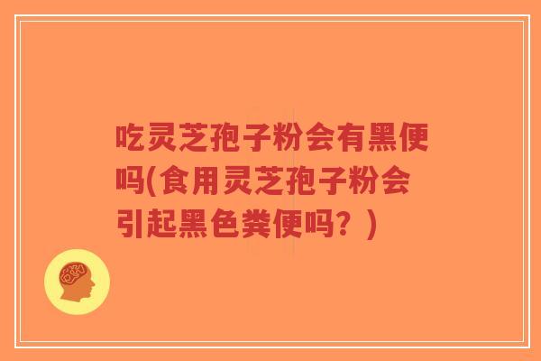 吃灵芝孢子粉会有黑便吗(食用灵芝孢子粉会引起黑色粪便吗?)-第1张图片-超越 吃灵芝孢子粉会有黑便吗(食用灵芝孢子粉会引起黑色粪便吗?)-第1张图片-超越