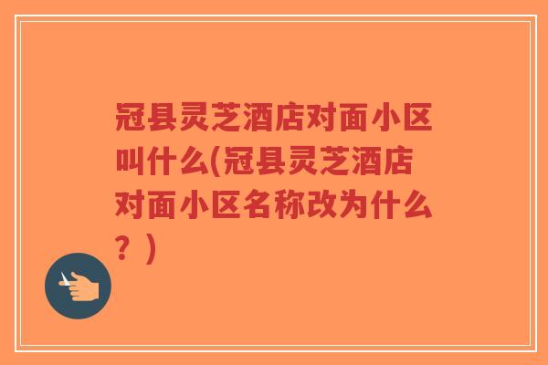 冠县灵芝酒店对面小区叫什么(冠县灵芝酒店对面小区名称改为什么?)-第1张图片-超越 冠县灵芝酒店对面小区叫什么(冠县灵芝酒店对面小区名称改为什么?)-第1张图片-超越