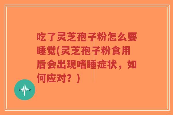 吃了灵芝孢子粉怎么要睡觉(灵芝孢子粉食用后会出现嗜睡症状,如何应对?)-第1张图片-超越 吃了灵芝孢子粉怎么要睡觉(灵芝孢子粉食用后会出现嗜睡症状,如何应对?)-第1张图片-超越
