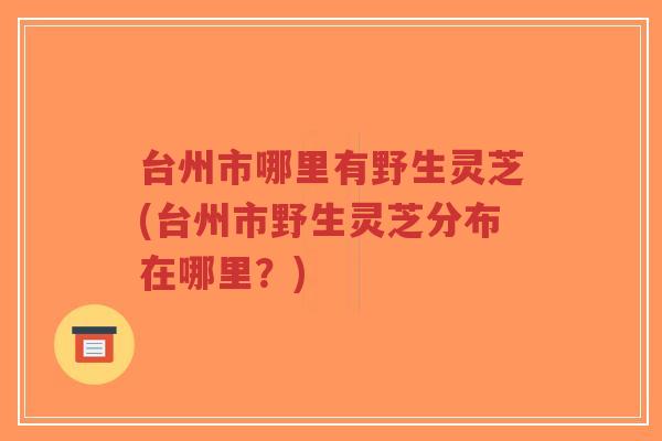 台州市哪里有野生灵芝(台州市野生灵芝分布在哪里?)-第1张图片-超越 台州市哪里有野生灵芝(台州市野生灵芝分布在哪里?)-第1张图片-超越
