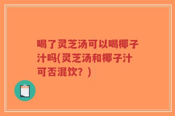 喝了灵芝汤可以喝椰子汁吗(灵芝汤和椰子汁可否混饮?)-第1张图片-超越 喝了灵芝汤可以喝椰子汁吗(灵芝汤和椰子汁可否混饮?)-第1张图片-超越