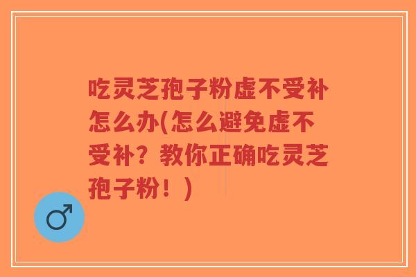吃灵芝孢子粉虚不受补怎么办(怎么避免虚不受补?教你正确吃灵芝孢子粉!)-第1张图片-超越 吃灵芝孢子粉虚不受补怎么办(怎么避免虚不受补?教你正确吃灵芝孢子粉!)-第1张图片-超越