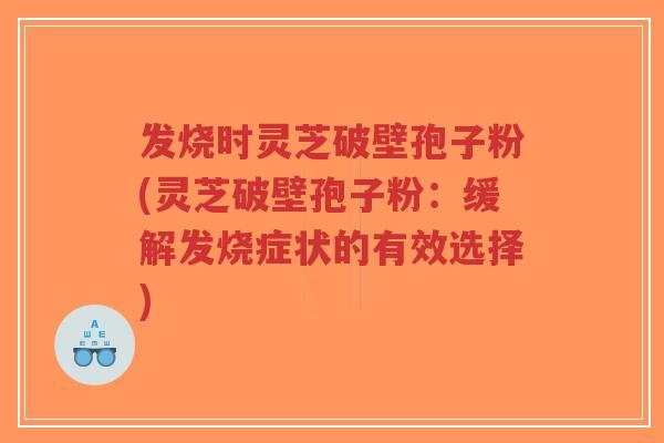 发烧时灵芝破壁孢子粉(灵芝破壁孢子粉:缓解发烧症状的有效选择)-第1张图片-超越 发烧时灵芝破壁孢子粉(灵芝破壁孢子粉:缓解发烧症状的有效选择)-第1张图片-超越
