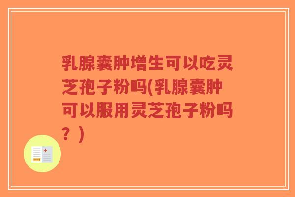 乳腺囊肿增生可以吃灵芝孢子粉吗(乳腺囊肿可以服用灵芝孢子粉吗?)-第1张图片-超越 乳腺囊肿增生可以吃灵芝孢子粉吗(乳腺囊肿可以服用灵芝孢子粉吗?)-第1张图片-超越
