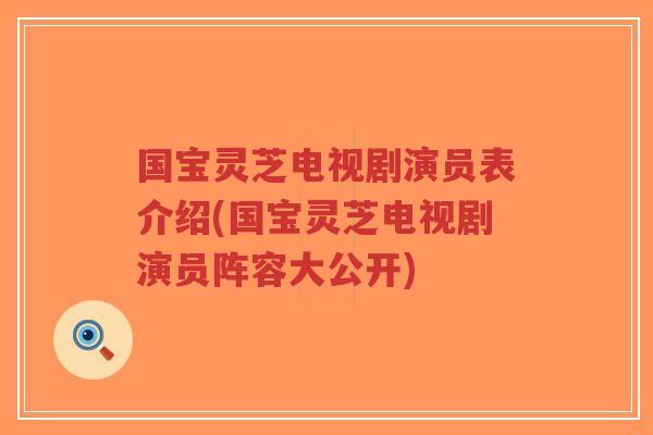国宝灵芝电视剧演员表介绍(国宝灵芝电视剧演员阵容大公开)-第1张图片-超越 国宝灵芝电视剧演员表介绍(国宝灵芝电视剧演员阵容大公开)-第1张图片-超越