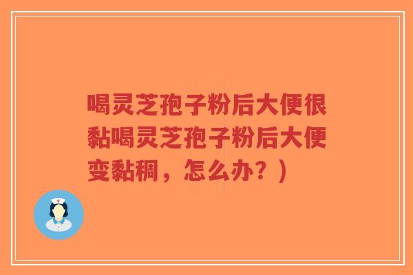 喝灵芝孢子粉后大便很黏喝灵芝孢子粉后大便变黏稠,怎么办?)-第1张图片-超越 喝灵芝孢子粉后大便很黏喝灵芝孢子粉后大便变黏稠,怎么办?)-第1张图片-超越