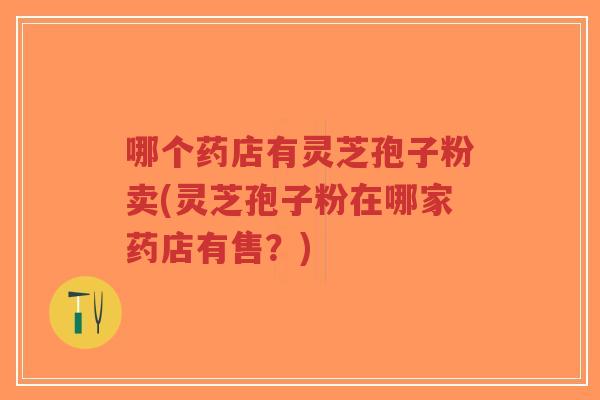 哪个药店有灵芝孢子粉卖(灵芝孢子粉在哪家药店有售?)-第1张图片-超越 哪个药店有灵芝孢子粉卖(灵芝孢子粉在哪家药店有售?)-第1张图片-超越
