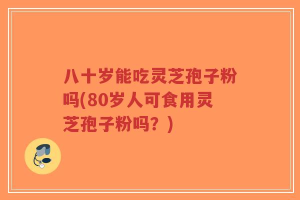 八十岁能吃灵芝孢子粉吗(80岁人可食用灵芝孢子粉吗？)-第1张图片-超越