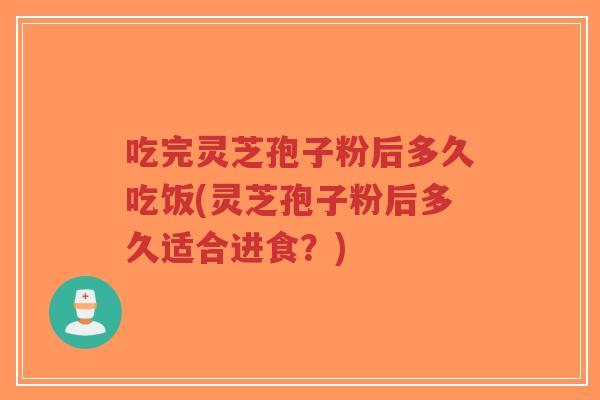 吃完灵芝孢子粉后多久吃饭(灵芝孢子粉后多久适合进食?)-第1张图片-超越 吃完灵芝孢子粉后多久吃饭(灵芝孢子粉后多久适合进食?)-第1张图片-超越
