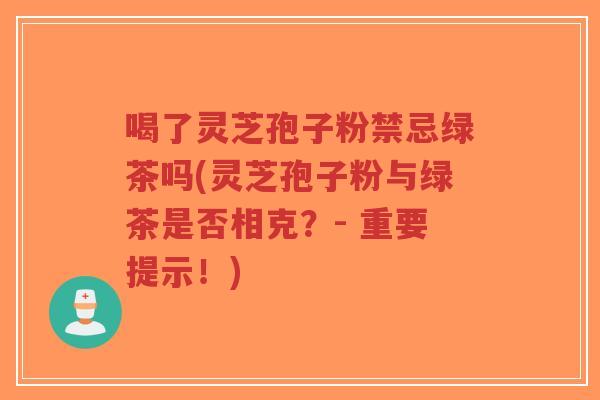 喝了灵芝孢子粉禁忌绿茶吗(灵芝孢子粉与绿茶是否相克?- 重要提示!)-第1张图片-超越 喝了灵芝孢子粉禁忌绿茶吗(灵芝孢子粉与绿茶是否相克?- 重要提示!)-第1张图片-超越