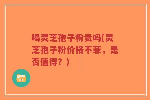 喝灵芝孢子粉贵吗(灵芝孢子粉价格不菲，是否值得？)-第1张图片-超越