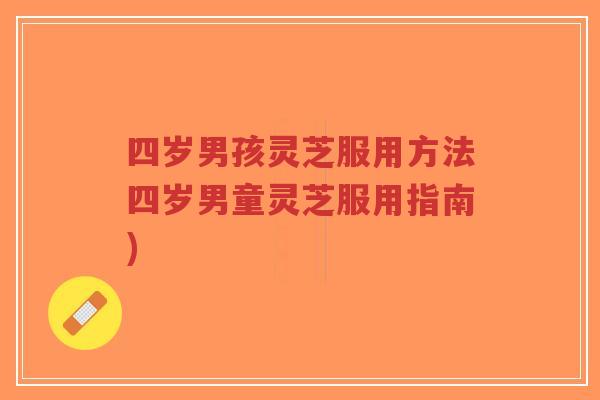四岁男孩灵芝服用方法四岁男童灵芝服用指南)-第1张图片-超越 四岁男孩灵芝服用方法四岁男童灵芝服用指南)-第1张图片-超越